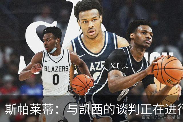 斯帕莱蒂：与凯西的谈判正在进行中，但需调整阵容