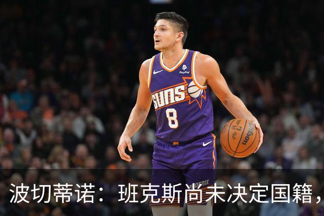 波切蒂诺：班克斯尚未决定国籍，未来集训将不征召他