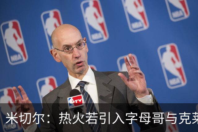 米切尔：热火若引入字母哥与克莱将成超级威胁