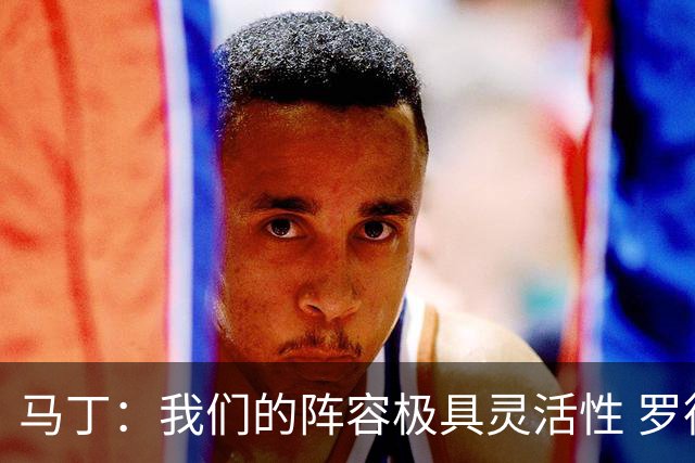 马丁：我们的阵容极具灵活性 罗德里与热苏斯是顶级球员