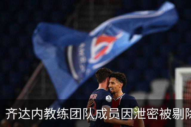 齐达内教练团队成员因泄密被剔除，令队伍面临调整